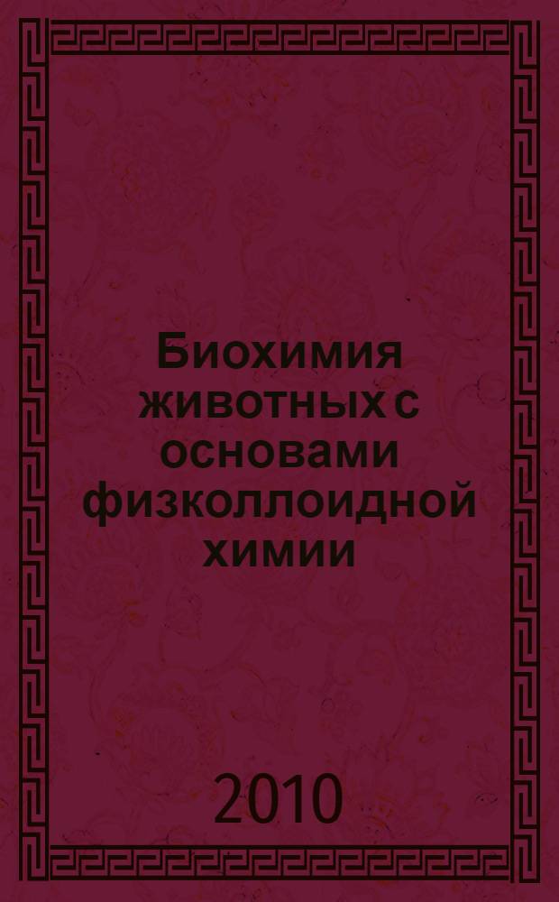 Биохимия животных с основами физколлоидной химии : учебник для студентов высших учебных заведений, обучающихся по специальностям "Зоотехния" и "Ветеринария"