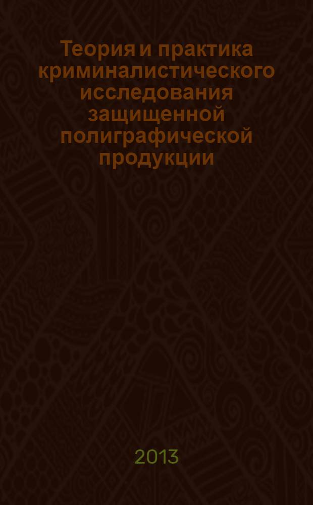 Теория и практика криминалистического исследования защищенной полиграфической продукции : монография