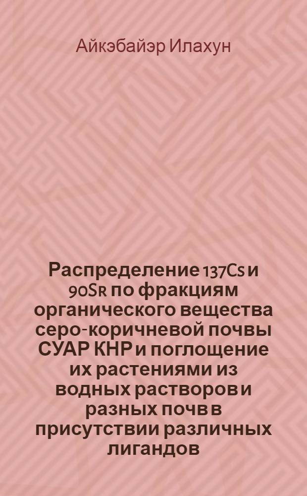 Распределение 137Cs и 90Sr по фракциям органического вещества серо-коричневой почвы СУАР КНР и поглощение их растениями из водных растворов и разных почв в присутствии различных лигандов : автореферат диссертации на соискание ученой степени к. б. н. : специальность 03.00.27 <Почвоведение> : специальность 06.01.04 <Агрохимия>