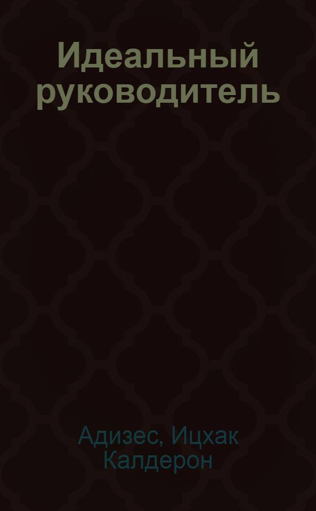 Идеальный руководитель : почему им нельзя стать и что из этого следует