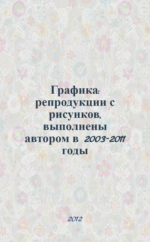Графика : репродукции с рисунков, выполнены автором в 2003-2011 годы : альбом
