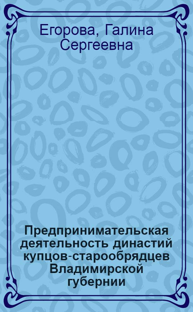 Предпринимательская деятельность династий купцов-старообрядцев Владимирской губернии : (вторая половина XVIII-1917 г.) : автореф. дис. на соиск. учен. степ. к. ист. н. : специальность 07.00.02 <Отечественная история>