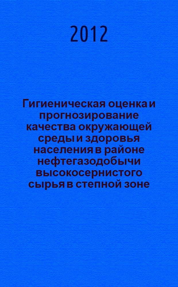 Гигиеническая оценка и прогнозирование качества окружающей среды и здоровья населения в районе нефтегазодобычи высокосернистого сырья в степной зоне : (на примере Карачаганакского нефтегазоконденсатного месторождения Казахстана) : автореф. дис. на соиск. учен. степ. к. м. н. : специальность 14.02.01 <Гигиена>