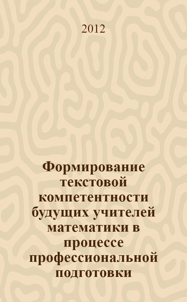 Формирование текстовой компетентности будущих учителей математики в процессе профессиональной подготовки : автореф. дис. на соиск. учен. степ. к. п. н. : специальность 13.00.08 <Теория и методика профессионального образования>