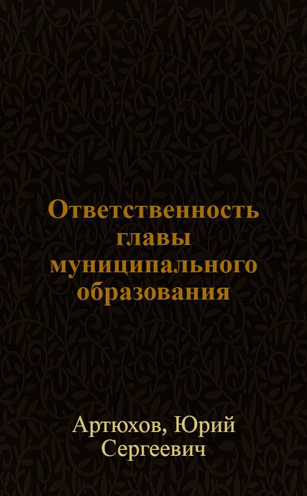 Ответственность главы муниципального образования : (конституционно-правовой аспект) : автореф. дис. на соиск. учен. степ. к. ю. н. : специальность 12.00.02 <Конституционное право; муниципальное право>