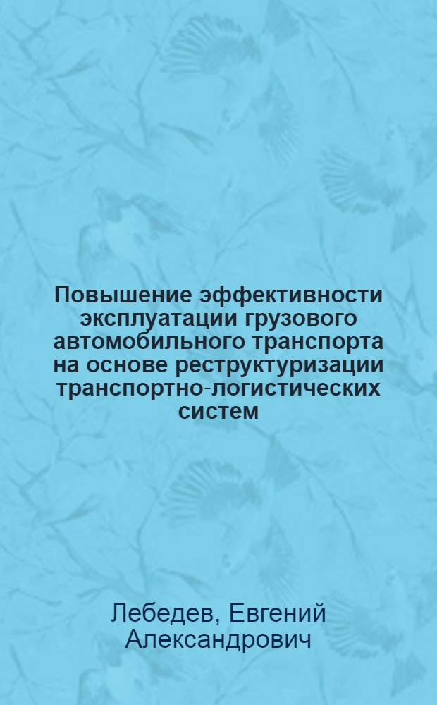 Повышение эффективности эксплуатации грузового автомобильного транспорта на основе реструктуризации транспортно-логистических систем : автореф. дис. на соиск. учен. степ. д. т. н. : специальность 05.22.10 <Эксплуатация автомобильного транспорта>