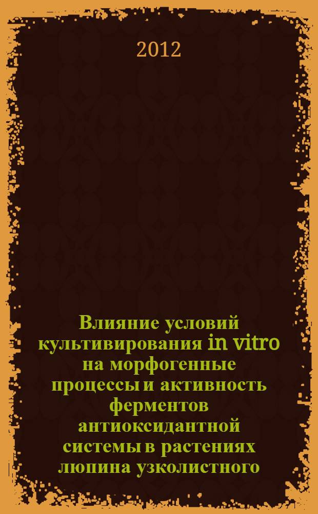 Влияние условий культивирования in vitro на морфогенные процессы и активность ферментов антиоксидантной системы в растениях люпина узколистного : автореф. дис. на соиск. учен. степ. к. б. н. : специальность 03.01.06 <Биотехнология в том числе, бионанотехнологии> : специальность 03.01.05 <Физиология и биохимия растений>