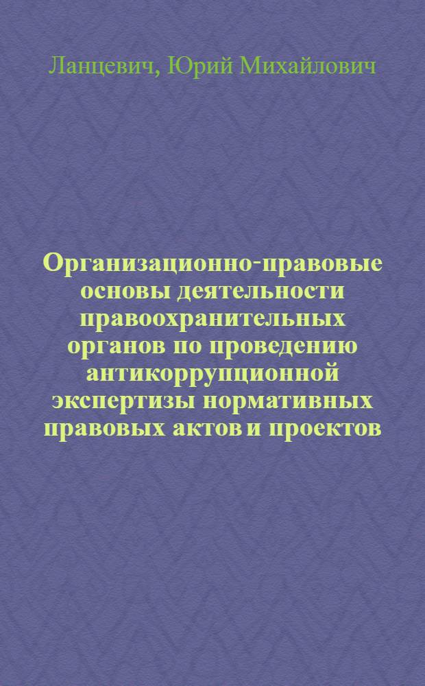 Организационно-правовые основы деятельности правоохранительных органов по проведению антикоррупционной экспертизы нормативных правовых актов и проектов : автореф. дис. на соиск. учен. степ. к. ю. н. : специальность 12.00.11 <Судебная власть, прокурорский надзор, организация правоохранительной деятельности, адвокатура>