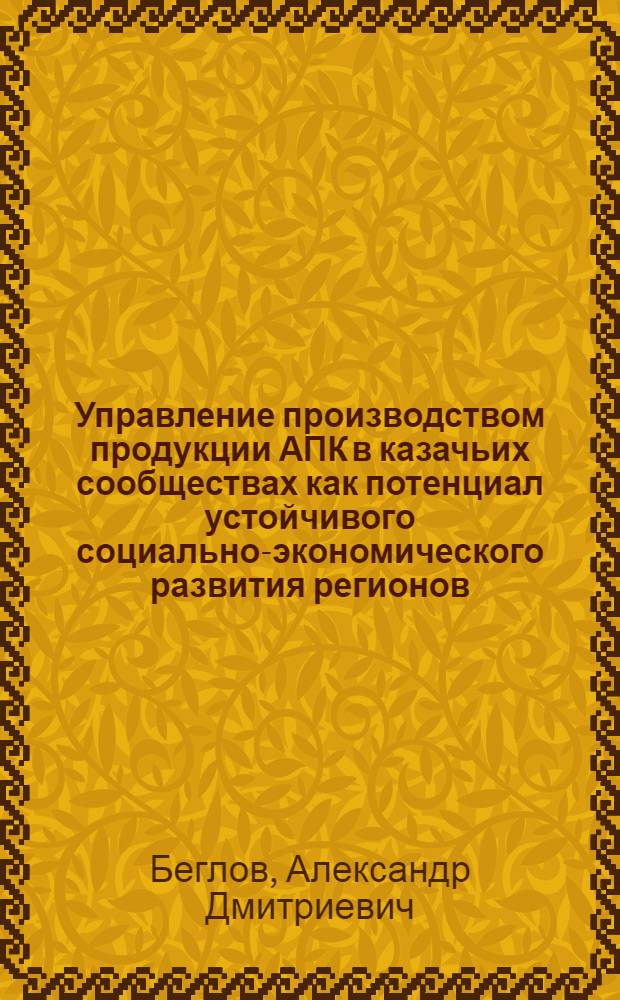 Управление производством продукции АПК в казачьих сообществах как потенциал устойчивого социально-экономического развития регионов : автореф. дис. на соиск. учен. степ. д. э. н. : специальность 08.00.05 <Экономика и управление народным хозяйством по отраслям и сферам деятельности>