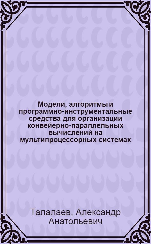 Модели, алгоритмы и программно-инструментальные средства для организации конвейерно-параллельных вычислений на мультипроцессорных системах : автореф. дис. на соиск. учен. степ. к. т. н. : специальность 05.13.11 <Математическое и программное обеспечение вычислительных машин, комплексов и компьютерных сетей>