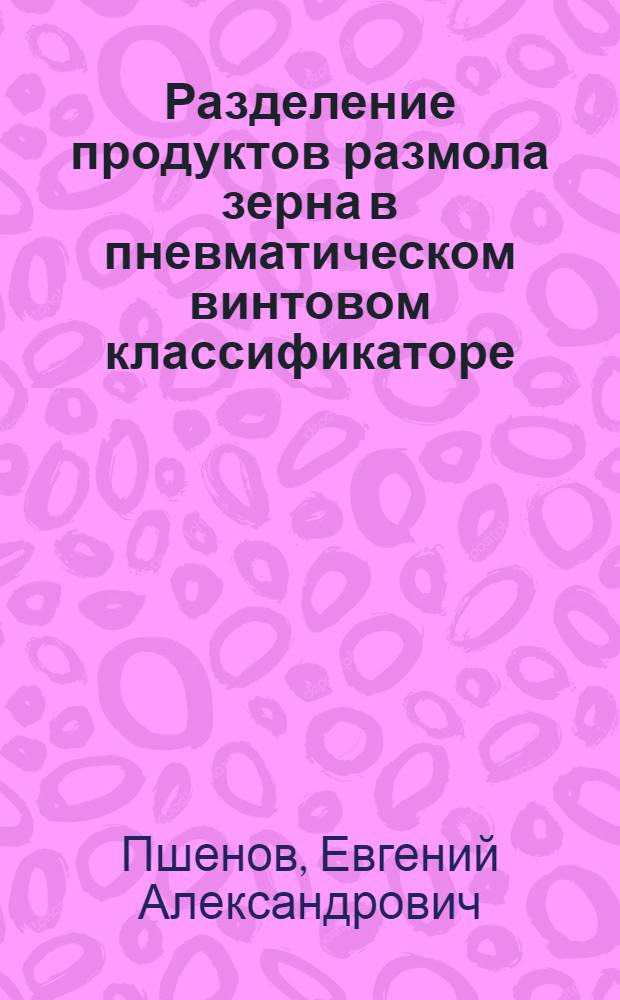 Разделение продуктов размола зерна в пневматическом винтовом классификаторе : автореф. дис. на соиск. учен. степ. к. т. н. : специальность 05.20.01 <Технологии и средства механизации сельского хозяйства>