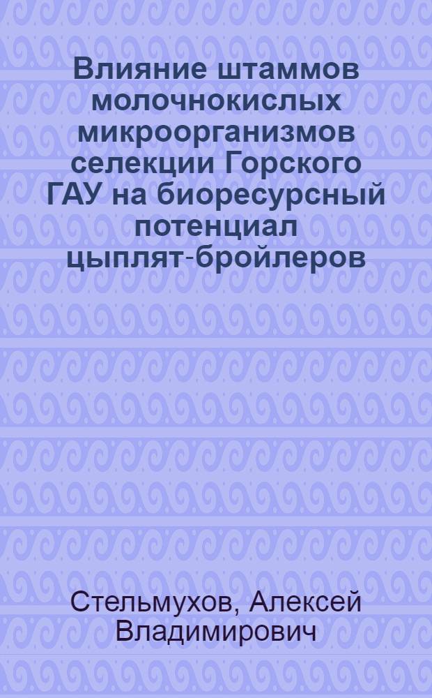 Влияние штаммов молочнокислых микроорганизмов селекции Горского ГАУ на биоресурсный потенциал цыплят-бройлеров : автореф. дис. на соиск. учен. степ. к. б. н. : специальность 03.02.14 <Биологические ресурсы>