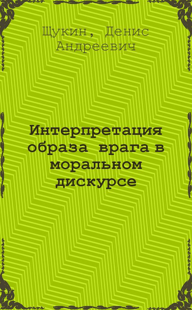 Интерпретация образа врага в моральном дискурсе : автореф. дис. на соиск. учен. степ. к. филос. н. : специальность 09.00.05 <Этика>
