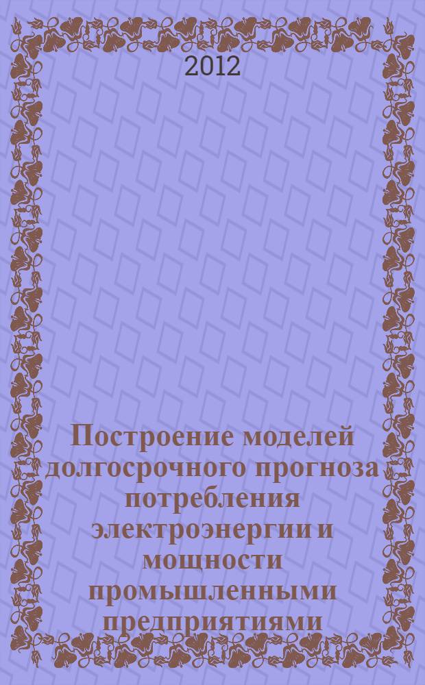 Построение моделей долгосрочного прогноза потребления электроэнергии и мощности промышленными предприятиями : автореф. дис. на соиск. учен. степ. к. т. н. : специальность 05.09.03 <Электротехнические комплексы и системы>