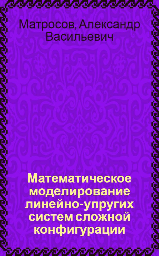 Математическое моделирование линейно-упругих систем сложной конфигурации : автореф. дис. на соиск. учен. степ. д. ф.-м. н. : специальность 05.13.18 <Математическое моделирование, численные методы и комплексы программ>