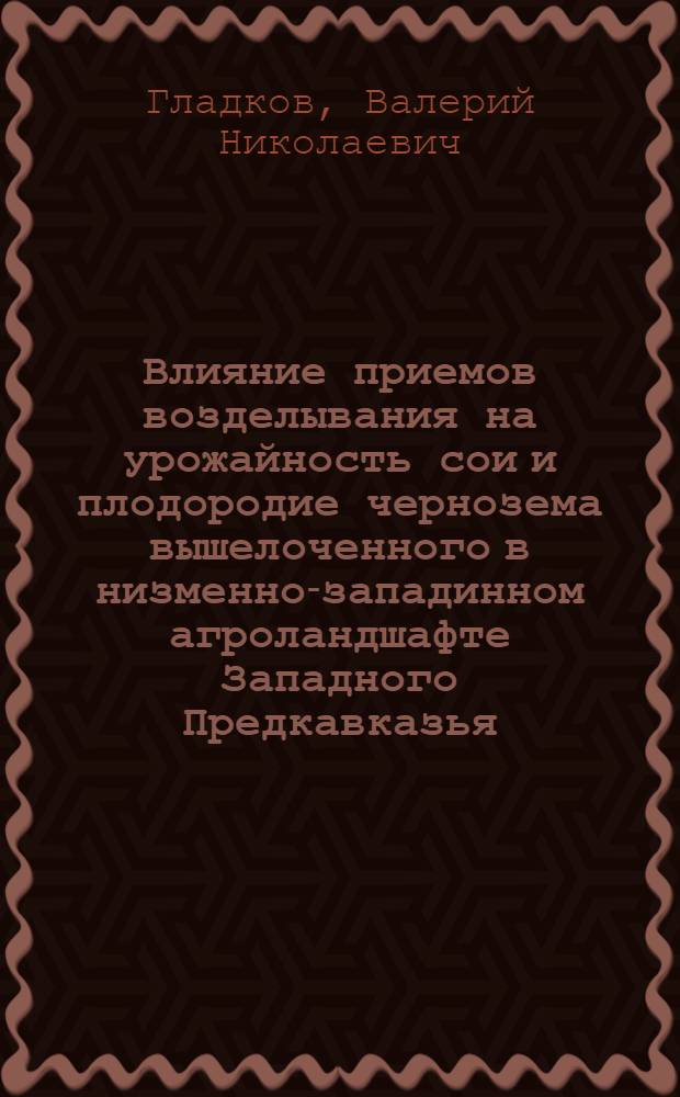 Влияние приемов возделывания на урожайность сои и плодородие чернозема вышелоченного в низменно-западинном агроландшафте Западного Предкавказья : автореф. дис. на соиск. учен. степ. к. с.-х. н. : специальность 06.01.01 <Общее земледелие>
