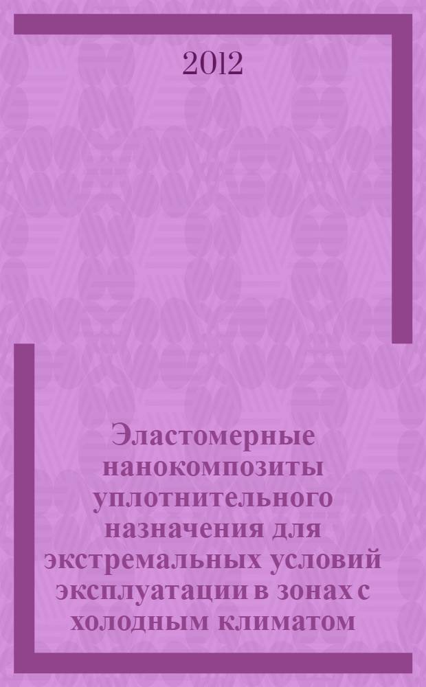 Эластомерные нанокомпозиты уплотнительного назначения для экстремальных условий эксплуатации в зонах с холодным климатом : автореф. дис. на соиск. учен. степ. д. т. н. : специальность 05.16.09 <Материаловедение по отраслям>