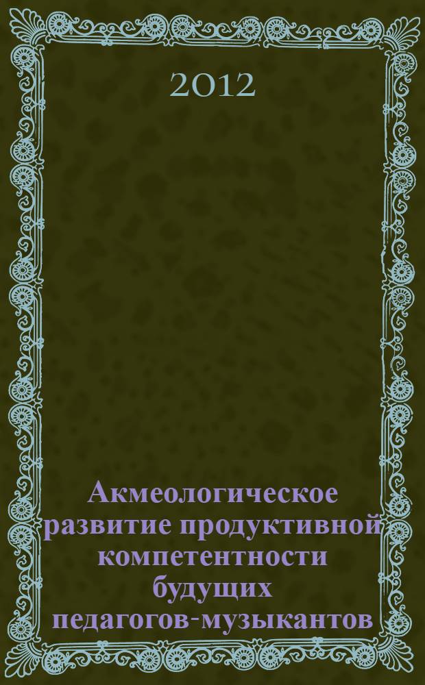 Акмеологическое развитие продуктивной компетентности будущих педагогов-музыкантов : автореф. дис. на соиск. учен. степ. д. психол. н. : специальность 19.00.13 <Психология развития, акмеология>