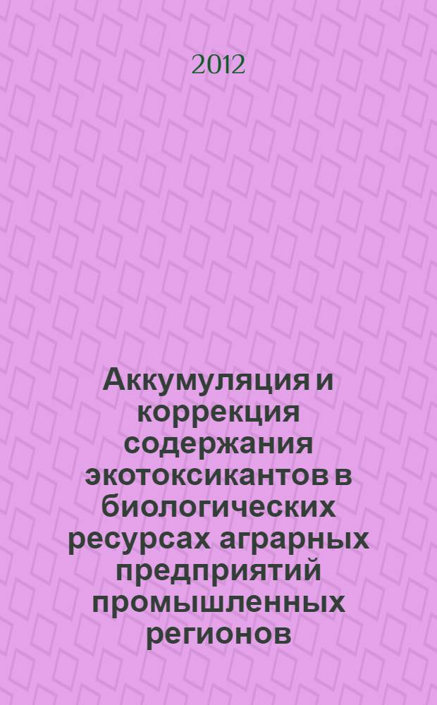 Аккумуляция и коррекция содержания экотоксикантов в биологических ресурсах аграрных предприятий промышленных регионов : автореф. дис. на соиск. учен. степ. к. б. н. : специальность 03.02.14 <Биологические ресурсы>