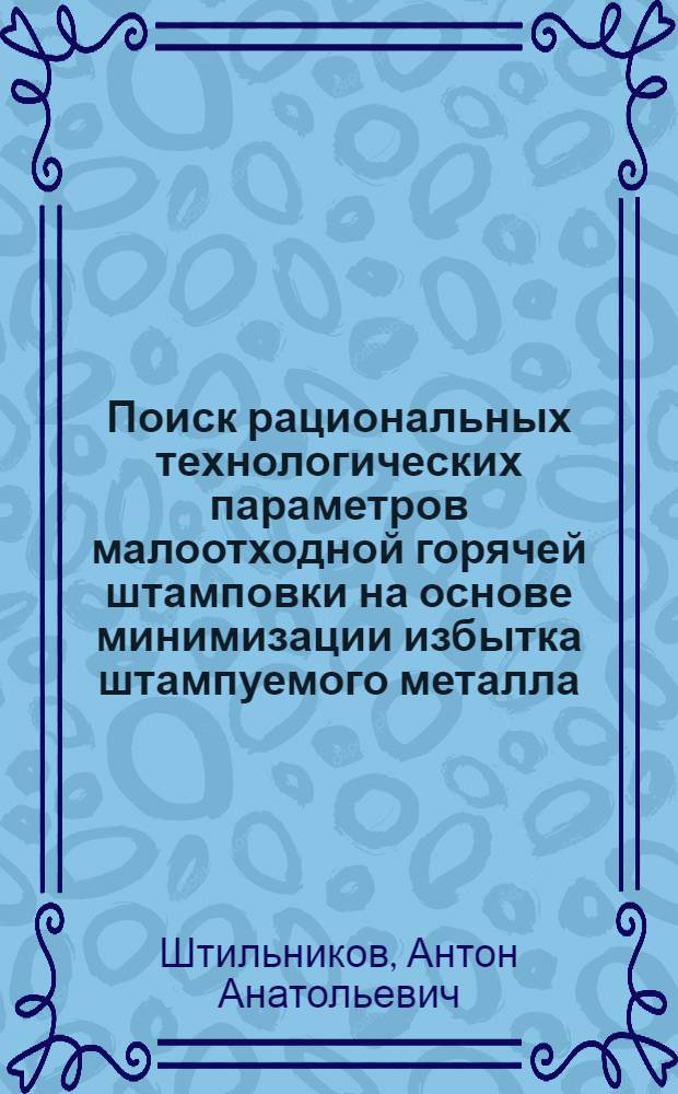 Поиск рациональных технологических параметров малоотходной горячей штамповки на основе минимизации избытка штампуемого металла : автореф. дис. на соиск. учен. степ. к. т. н. : специальность 05.02.09 <Технологии и машины обработки давлением>