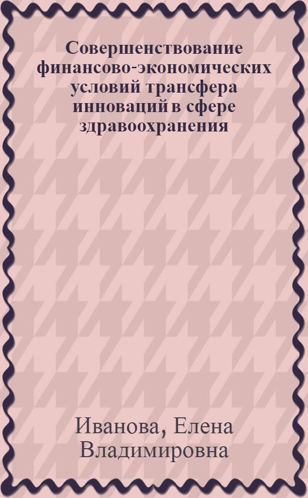 Совершенствование финансово-экономических условий трансфера инноваций в сфере здравоохранения : автореф. дис. на соиск. учен. степ. к. э. н. : специальность 08.00.05 <Экономика и управление народным хозяйством по отраслям и сферам деятельности>
