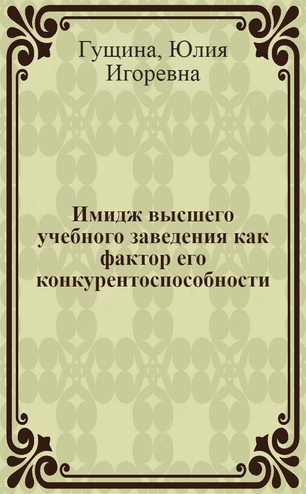 Имидж высшего учебного заведения как фактор его конкурентоспособности: понятие, управление, механизмы формирования : монография