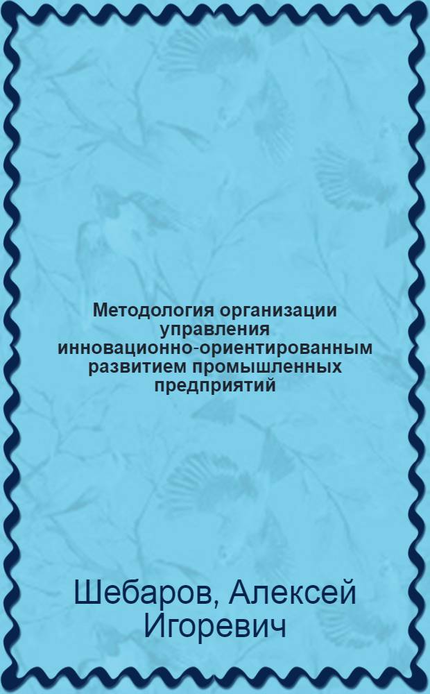 Методология организации управления инновационно-ориентированным развитием промышленных предприятий : автореф. дис. на соиск. учен. степ. д. э. н. : специальность 08.00.05 <Экономика и управление народным хозяйством по отраслям и сферам деятельности>