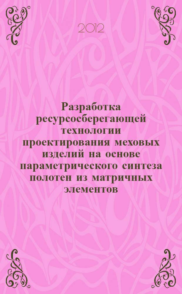 Разработка ресурсосберегающей технологии проектирования меховых изделий на основе параметрического синтеза полотен из матричных элементов : автореф. дис. на соиск. учен. степ. д. т. н. : специальность 05.19.04 <Технология швейных изделий>