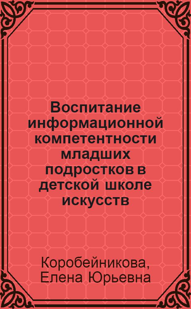 Воспитание информационной компетентности младших подростков в детской школе искусств : автореф. дис. на соиск. учен. степ. к. п. н. : специальность 13.00.02 <Теория и методика обучения и воспитания по областям и уровням образования>