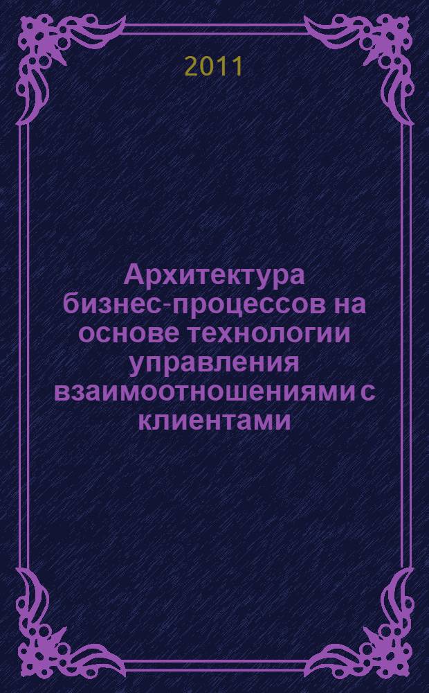 Архитектура бизнес-процессов на основе технологии управления взаимоотношениями с клиентами : автореф. дис. на соиск. учен. степ. к. э. н. : специальность 08.00.05 <Экономика и управление народным хозяйством по отраслям и сферам деятельности>