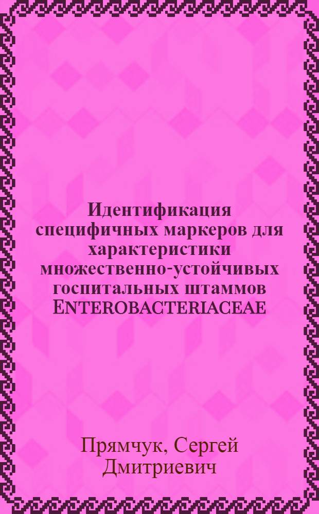 Идентификация специфичных маркеров для характеристики множественно-устойчивых госпитальных штаммов Enterobacteriaceae : автореф. дис. на соиск. учен. степ. к. б. н. : специальность 03.02.03 <Микробиология> : специальность 03.02.07 <Генетика>