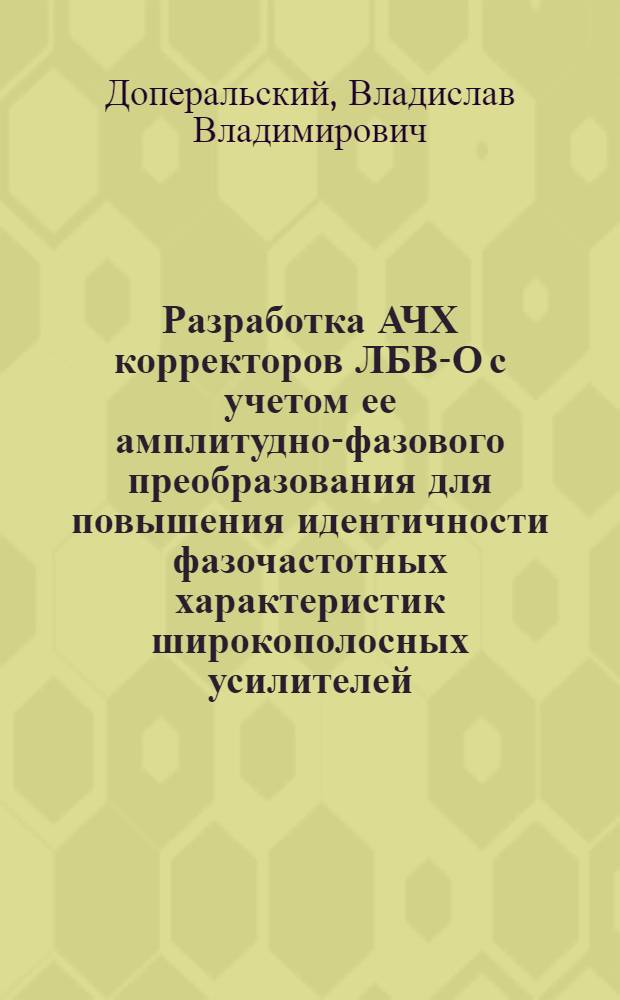 Разработка АЧХ корректоров ЛБВ-О с учетом ее амплитудно-фазового преобразования для повышения идентичности фазочастотных характеристик широкополосных усилителей : автореф. дис. на соиск. учен. степ. к. т. н. : специальность 05.12.07 <Антенны, СВЧ- устройства и их технологии>