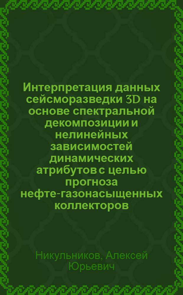 Интерпретация данных сейсморазведки 3D на основе спектральной декомпозиции и нелинейных зависимостей динамических атрибутов с целью прогноза нефте-газонасыщенных коллекторов : автореф. дис. на соиск. учен. степ. к. т. н. : специальность 25.00.10 <Геофизика, геофизические методы поисков полезных ископаемых>
