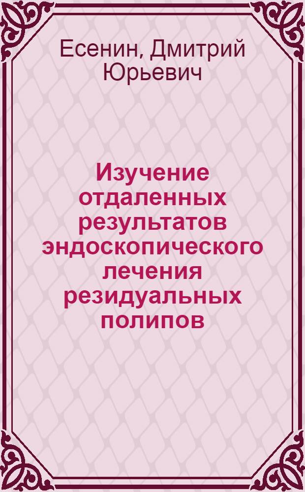 Изучение отдаленных результатов эндоскопического лечения резидуальных полипов : автореф. дис. на соиск. учен. степ. к. м. н. : специальность 14.01.17 <Хирургия>