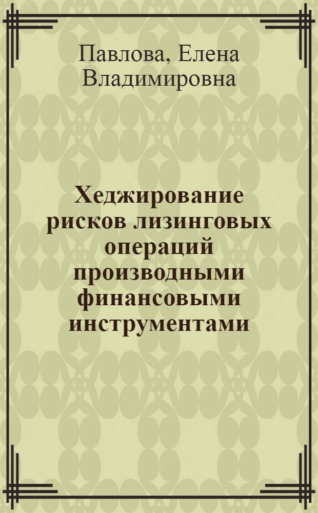 Хеджирование рисков лизинговых операций производными финансовыми инструментами : автореф. дис. на соиск. учен. степ. к. э. н. : специальность 08.00.10 <Финансы, денежное обращение и кредит>