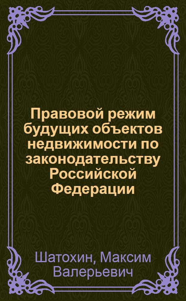 Правовой режим будущих объектов недвижимости по законодательству Российской Федерации : автореф. дис. на соиск. учен. степ. к. ю. н. : специальность 12.00.03 <Гражданское право; предпринимательское право; семейное право; международное частное право>