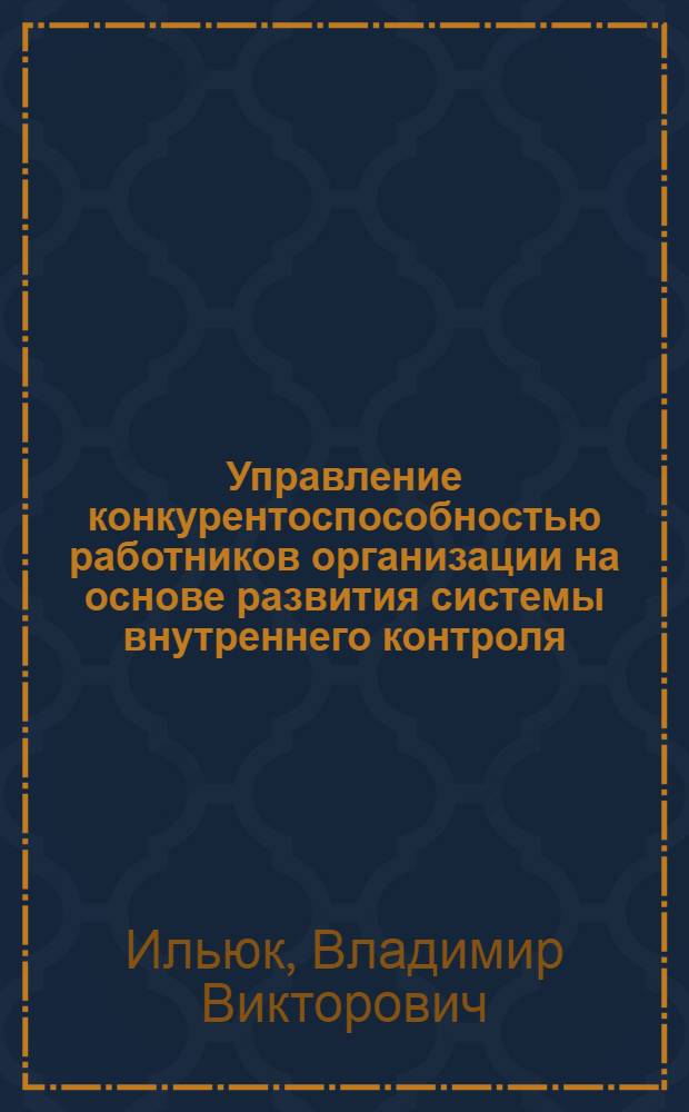 Управление конкурентоспособностью работников организации на основе развития системы внутреннего контроля : автореф. дис. на соиск. учен. степ. к. э. н. : специальность 08.00.05 <Экономика и управление народным хозяйством по отраслям и сферам деятельности>