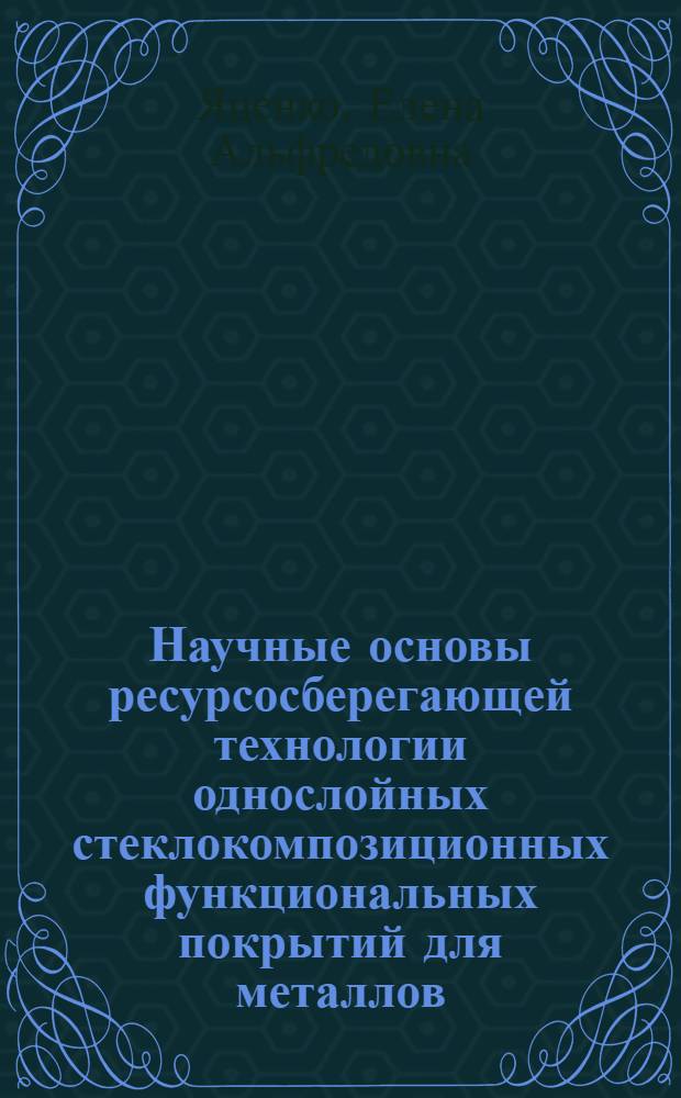 Научные основы ресурсосберегающей технологии однослойных стеклокомпозиционных функциональных покрытий для металлов : автореф. дис. на соиск. учен. степ. д. т. н. : специальность 05.17.11 <Технология силикатных и тугоплавких неметаллических материалов>