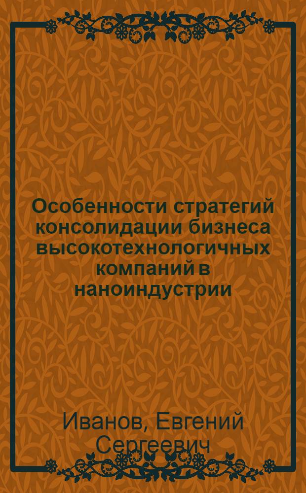 Особенности стратегий консолидации бизнеса высокотехнологичных компаний в наноиндустрии : автореф. дис. на соиск. учен. степ. к. э. н. : специальность 08.00.05 <Экономика и управление народным хозяйством по отраслям и сферам деятельности>