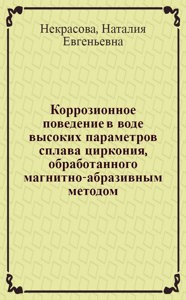 Коррозионное поведение в воде высоких параметров сплава циркония, обработанного магнитно-абразивным методом : автореф. дис. на соиск. учен. степ. к. т. н. : специальность 05.17.03 <Технология электрохимических процессов и защита от коррозии>