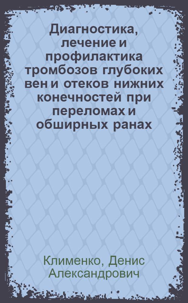 Диагностика, лечение и профилактика тромбозов глубоких вен и отеков нижних конечностей при переломах и обширных ранах : автореф. дис. на соиск. учен. степ. к. м. н. : специальность 14.01.15 <Травматология и ортопедия> : специальность 14.01.26 <Сердечно-сосудистая хирургия>