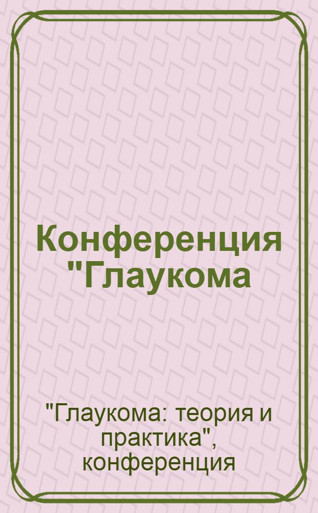 Конференция "Глаукома: теория и практика" : Российская глаукомная школа : сборник научных трудов конференции