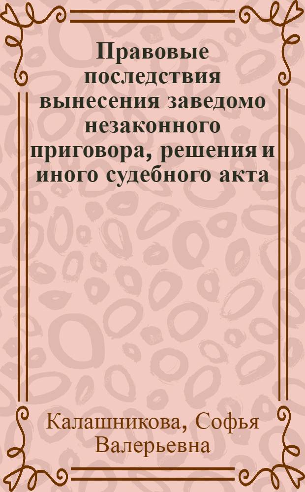Правовые последствия вынесения заведомо незаконного приговора, решения и иного судебного акта : автореф. дис. на соиск. учен. степ. к. ю. н. : специальность 12.00.08 <Уголовное право и криминология; уголовно-исполнительное право>