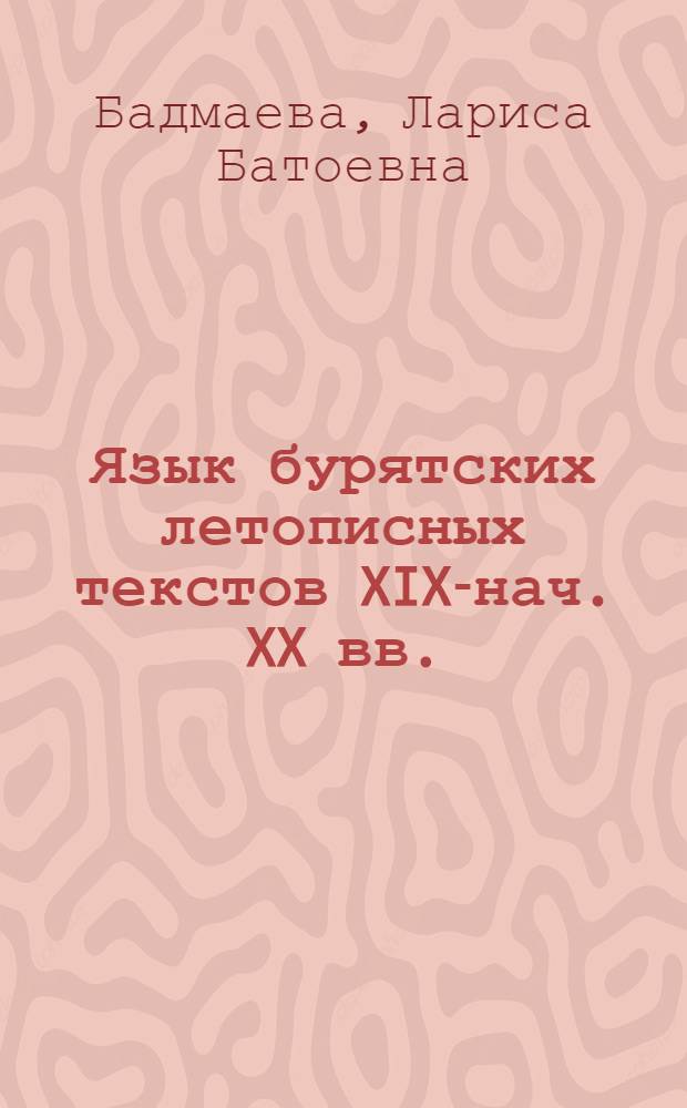 Язык бурятских летописных текстов XIX-нач. XX вв.: филологический анализ : автореф. дис. на соиск. учен. степ. к. филол. н. : специальность 10.02.22 <Языки народов зарубежных стран Европы, Азии, Африки, аборигенов Америки и Австралии с указанием конкретного языка или языковой семьи>
