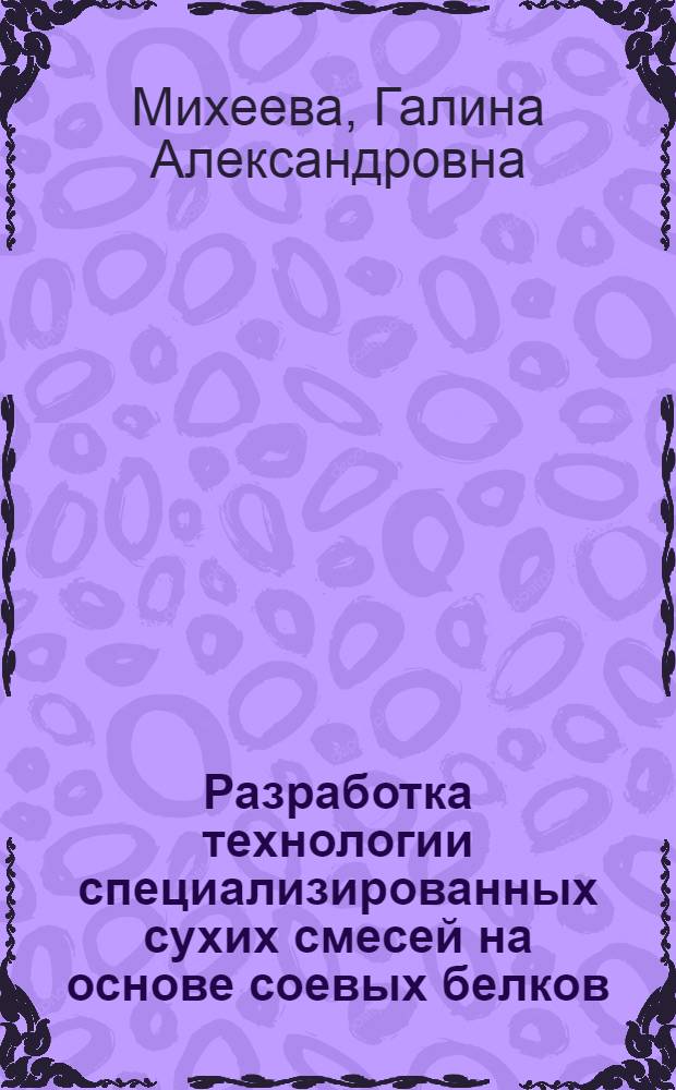 Разработка технологии специализированных сухих смесей на основе соевых белков : автореф. дис. на соиск. учен. степ. к. т. н. : специальность 05.18.01 <Технология обработки, хранения и переработки злаковых, бобовых культур, крупяных продуктов, плодоовощной продукции и виноградарства>