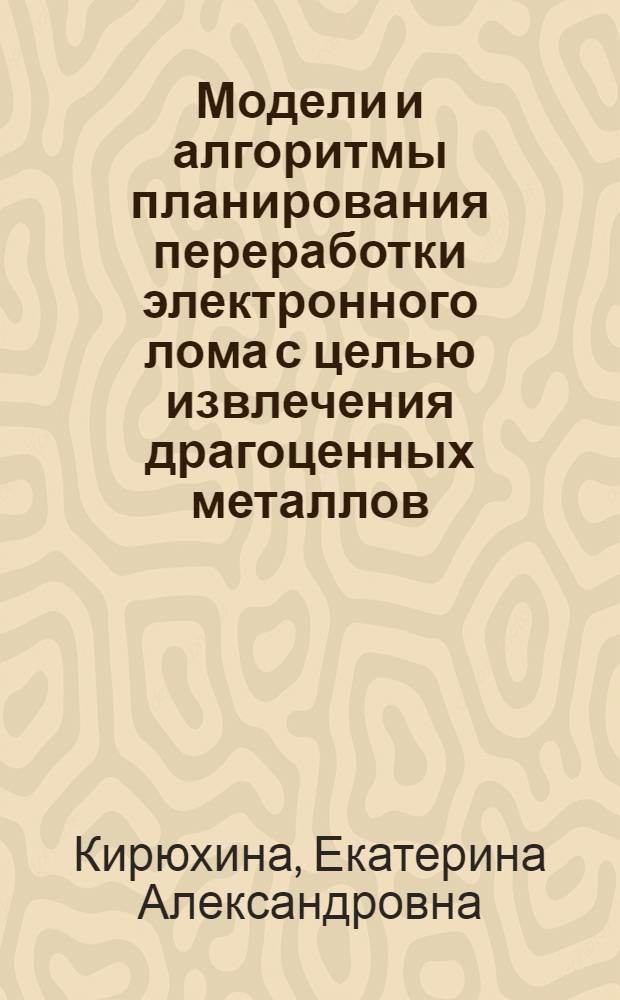 Модели и алгоритмы планирования переработки электронного лома с целью извлечения драгоценных металлов : автореф. дис. на соиск. учен. степ. к. .т. н. : специальность 05.13.01 <Системный анализ, управление и обработка информации по отраслям>