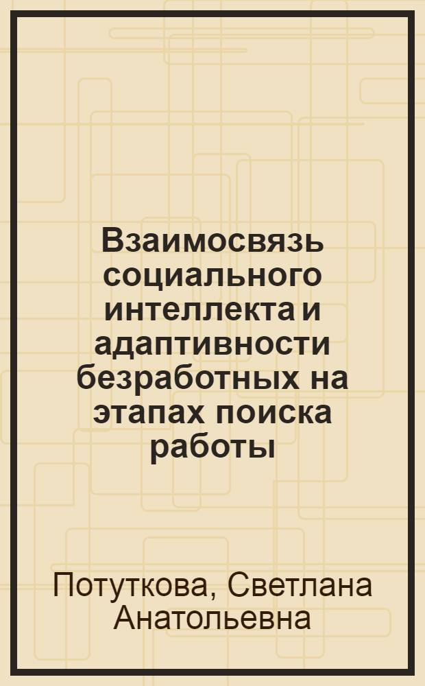 Взаимосвязь социального интеллекта и адаптивности безработных на этапах поиска работы : автореф. дис. на соиск. учен. степ. к. психол. н. : специальность 19.00.05 <Социальная психология>