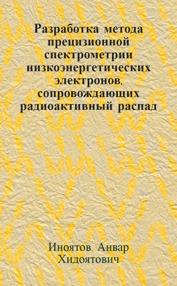 Разработка метода прецизионной спектрометрии низкоэнергетических электронов, сопровождающих радиоактивный распад, и его применение в решении задач атомной и ядерной физики : автореф. дис. на соиск. учен. степ. д. ф.-м. н. : специальность 01.04.16 <Физика атомного ядра и элементарных частиц>