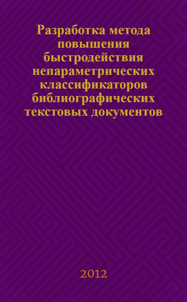 Разработка метода повышения быстродействия непараметрических классификаторов библиографических текстовых документов : автореф. дис. на соиск. учен. степ. к. т. н. : специальность 05.13.01 <Системный анализ, управление и обработка информации по отраслям>