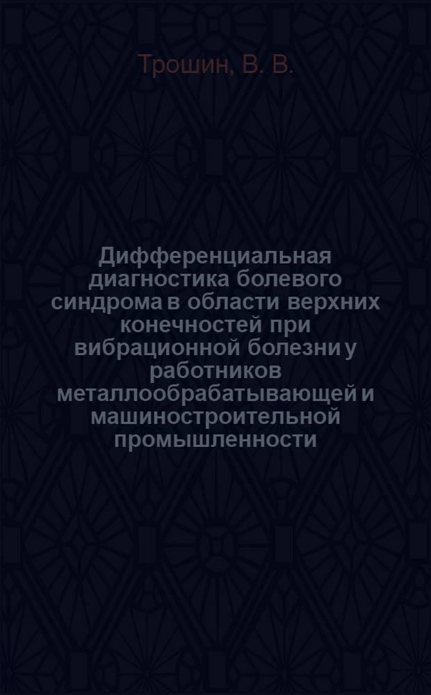 Дифференциальная диагностика болевого синдрома в области верхних конечностей при вибрационной болезни у работников металлообрабатывающей и машиностроительной промышленности : методические рекомендации